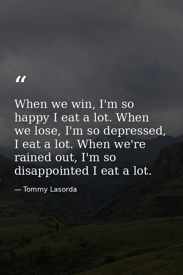 When we win, I'm so happy I eat a lot. When we lose, I'm so depressed, I eat a lot. When we're rained out, I'm so disapp — Tommy Lasorda