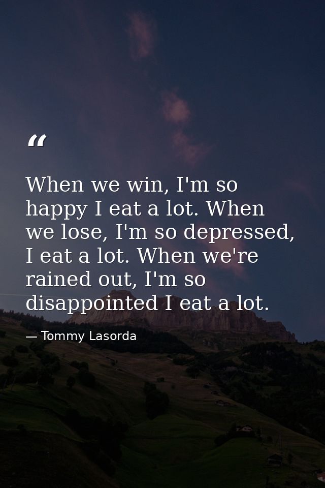 When we win, I'm so happy I eat a lot. When we lose, I'm so depressed, I eat a lot. When we're rained out, I'm so disapp — Tommy Lasorda