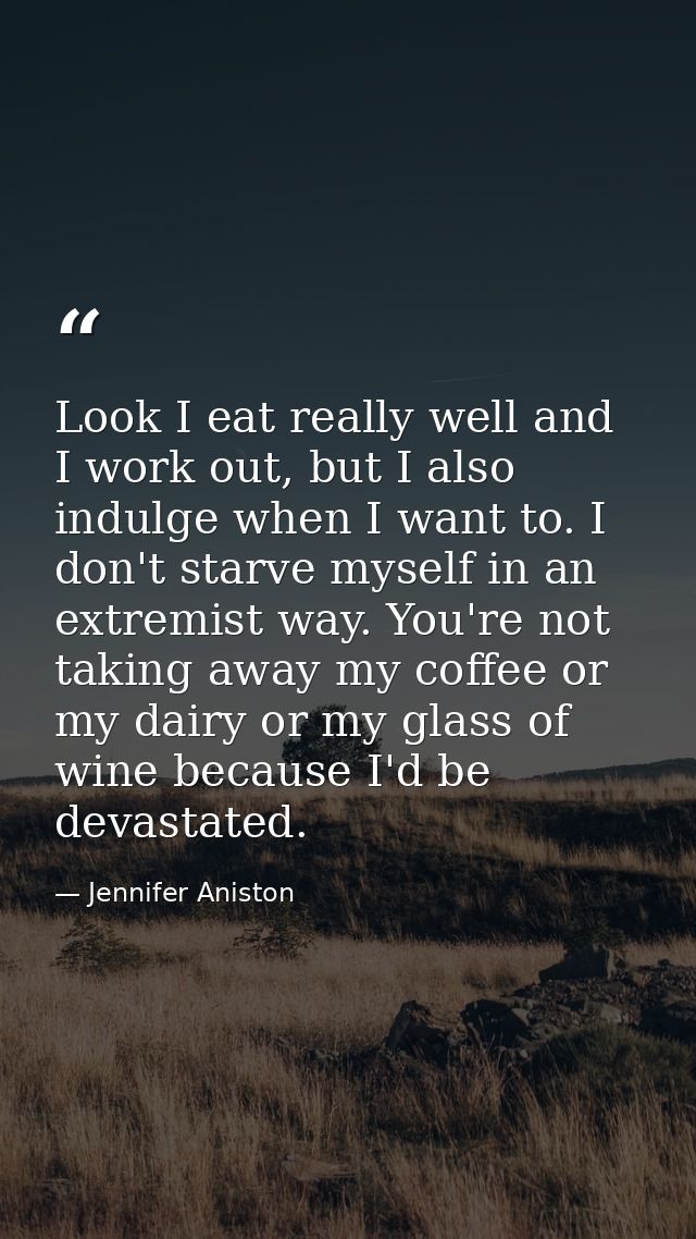 Look I eat really well and I work out, but I also indulge when I want to. I don't starve myself in an extremist way. You — Jennifer Aniston