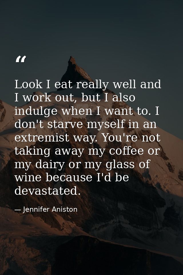 Look I eat really well and I work out, but I also indulge when I want to. I don't starve myself in an extremist way. You — Jennifer Aniston