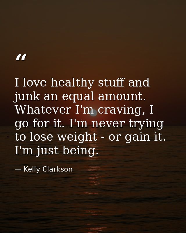 I love healthy stuff and junk an equal amount. Whatever I'm craving, I go for it. I'm never trying to lose weight - or g — Kelly Clarkson
