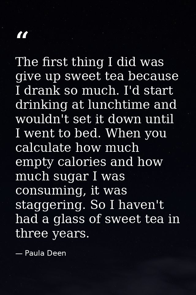The first thing I did was give up sweet tea because I drank so much. I'd start drinking at lunchtime and wouldn't set it — Paula Deen