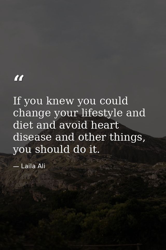 If you knew you could change your lifestyle and diet and avoid heart disease and other things, you should do it. — Laila Ali