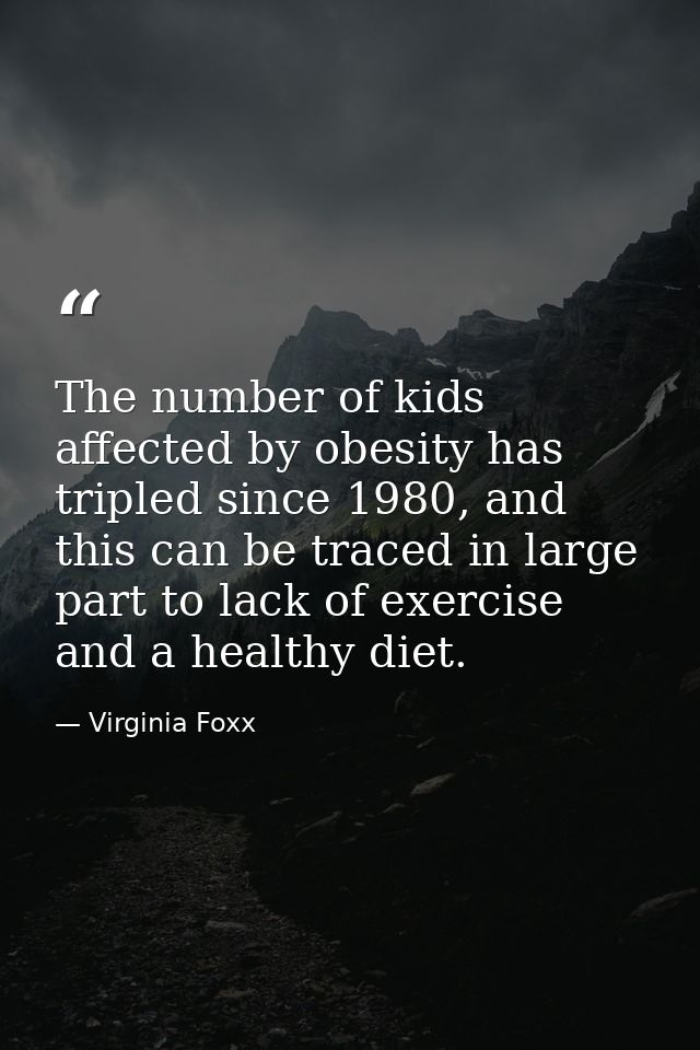 The number of kids affected by obesity has tripled since 1980, and this can be traced in large part to lack of exercise  — Virginia Foxx