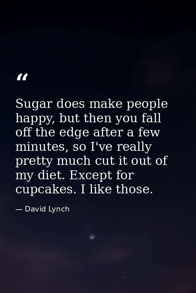Sugar does make people happy, but then you fall off the edge after a few minutes, so I've really pretty much cut it out  — David Lynch