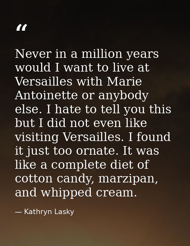 Never in a million years would I want to live at Versailles with Marie Antoinette or anybody else. I hate to tell you th — Kathryn Lasky