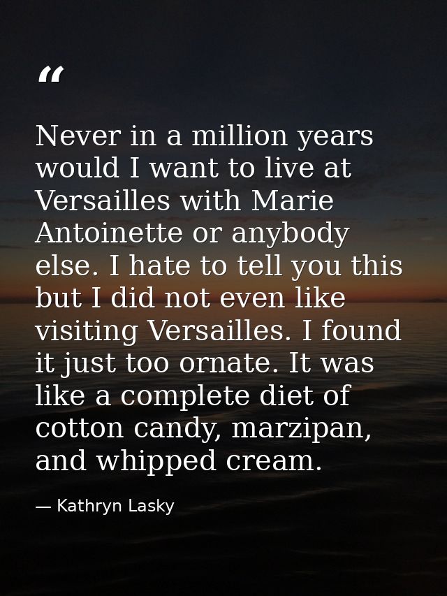Never in a million years would I want to live at Versailles with Marie Antoinette or anybody else. I hate to tell you th — Kathryn Lasky
