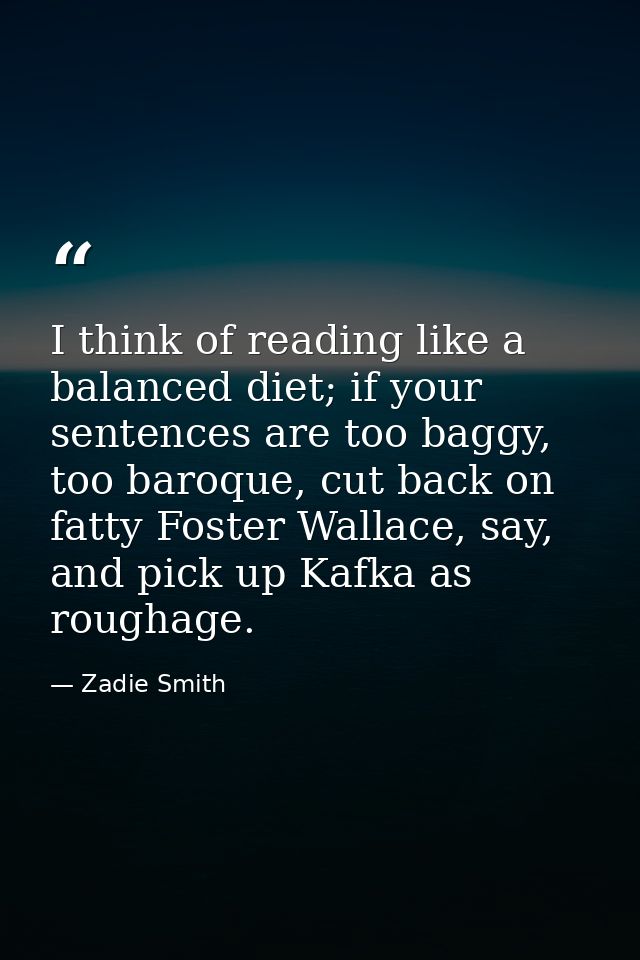 I think of reading like a balanced diet; if your sentences are too baggy, too baroque, cut back on fatty Foster Wallace, — Zadie Smith