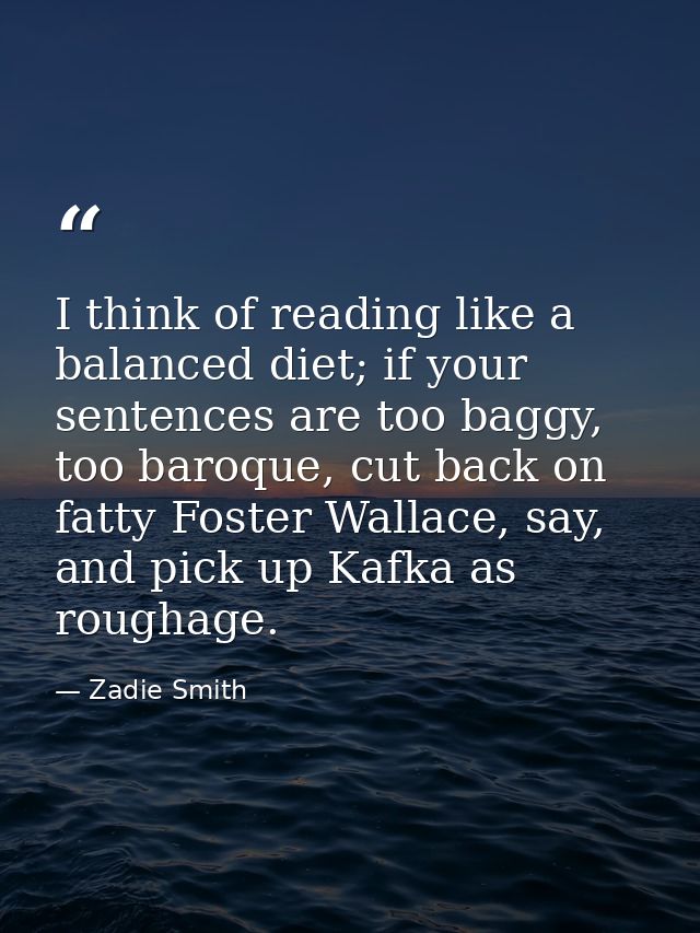 I think of reading like a balanced diet; if your sentences are too baggy, too baroque, cut back on fatty Foster Wallace, — Zadie Smith
