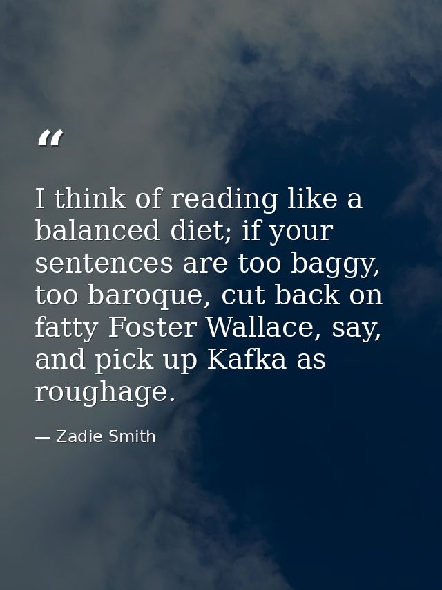 I think of reading like a balanced diet; if your sentences are too baggy, too baroque, cut back on fatty Foster Wallace, — Zadie Smith