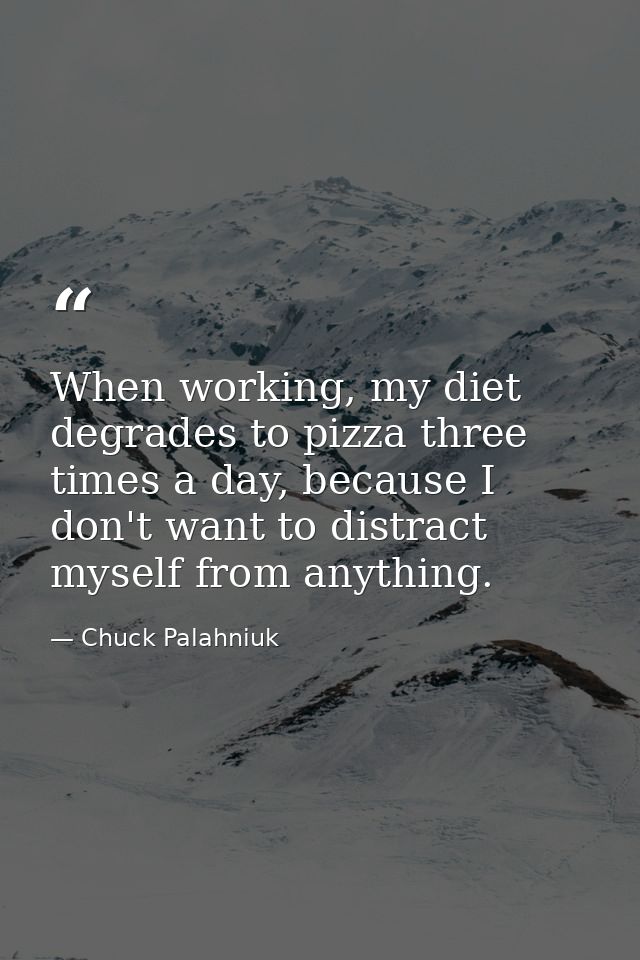 When working, my diet degrades to pizza three times a day, because I don't want to distract myself from anything. — Chuck Palahniuk