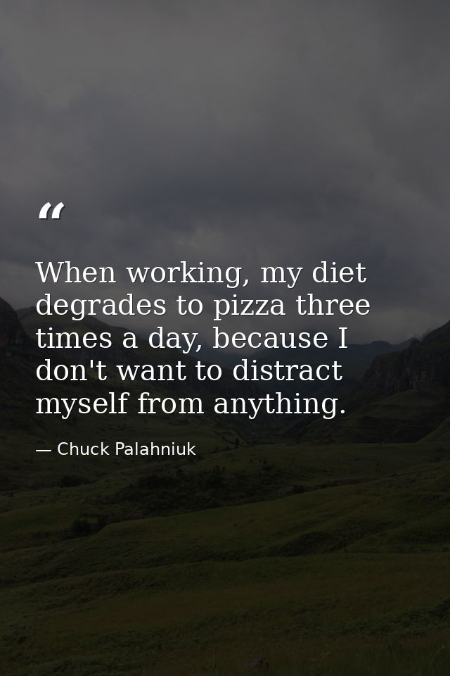 When working, my diet degrades to pizza three times a day, because I don't want to distract myself from anything. — Chuck Palahniuk