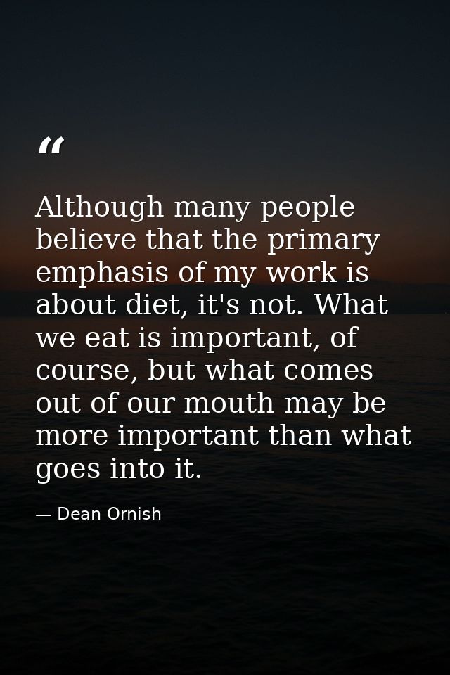 Although many people believe that the primary emphasis of my work is about diet, it's not. What we eat is important, of  — Dean Ornish