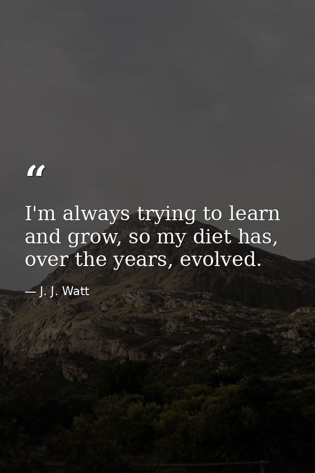I'm always trying to learn and grow, so my diet has, over the years, evolved. — J. J. Watt
