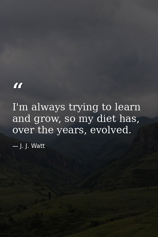 I'm always trying to learn and grow, so my diet has, over the years, evolved. — J. J. Watt