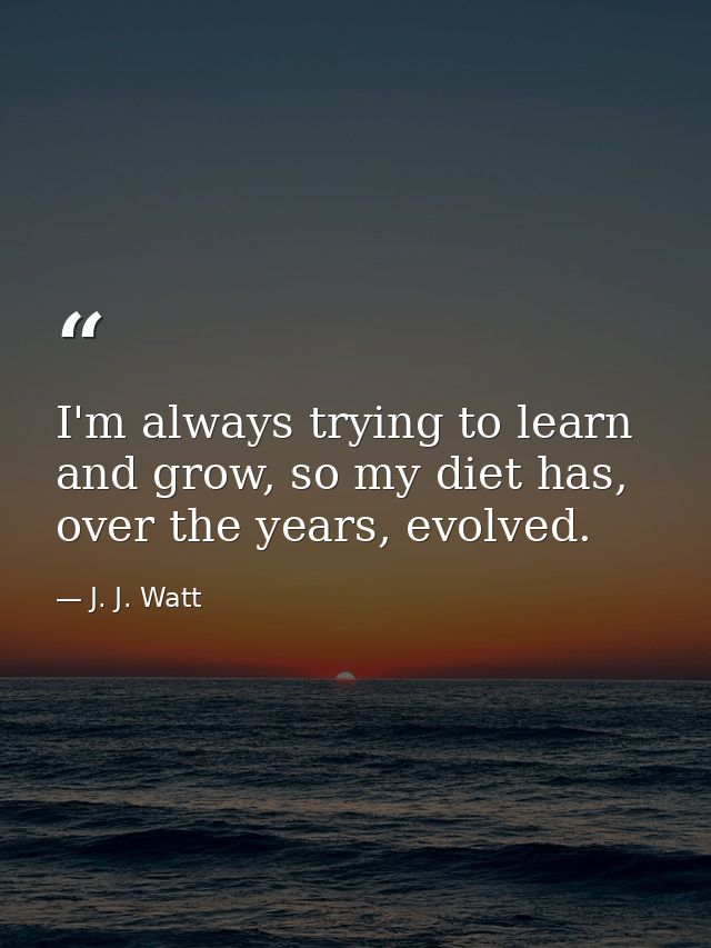 I'm always trying to learn and grow, so my diet has, over the years, evolved. — J. J. Watt