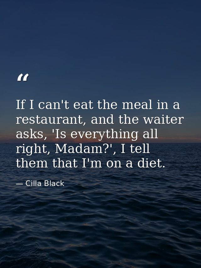 If I can't eat the meal in a restaurant, and the waiter asks, 'Is everything all right, Madam?', I tell them that I'm on — Cilla Black
