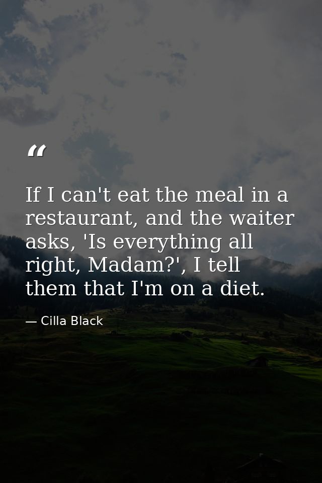If I can't eat the meal in a restaurant, and the waiter asks, 'Is everything all right, Madam?', I tell them that I'm on — Cilla Black