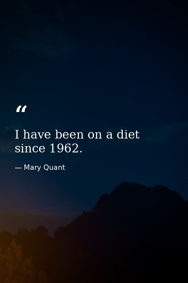 I have been on a diet since 1962. — Mary Quant