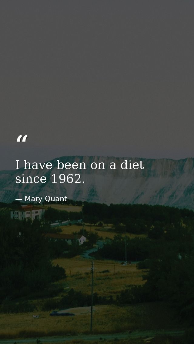 I have been on a diet since 1962. — Mary Quant