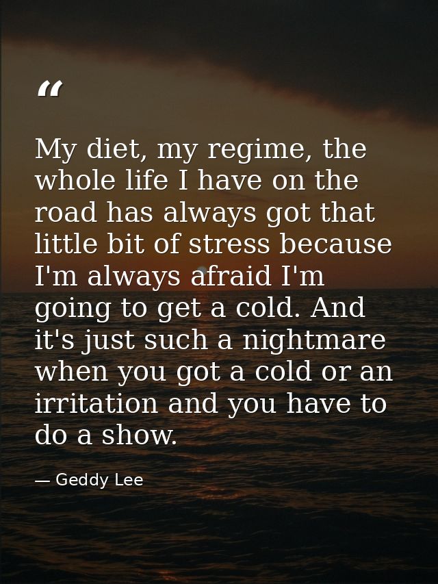My diet, my regime, the whole life I have on the road has always got that little bit of stress because I'm always afraid — Geddy Lee