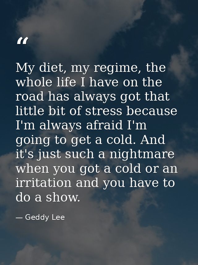 My diet, my regime, the whole life I have on the road has always got that little bit of stress because I'm always afraid — Geddy Lee
