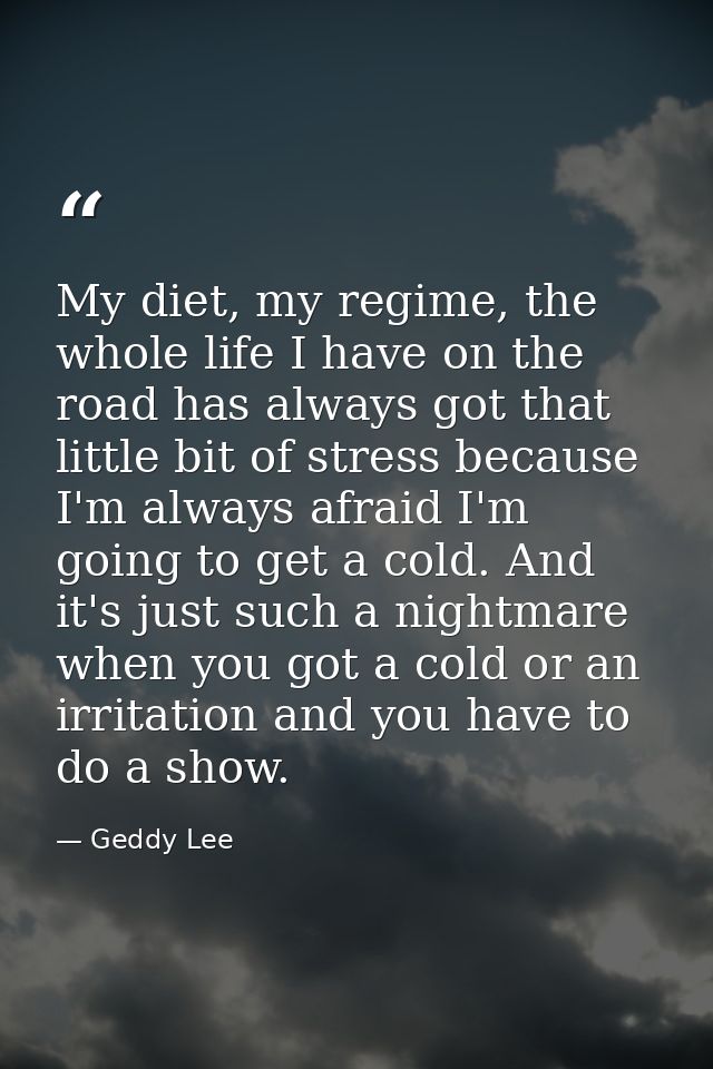 My diet, my regime, the whole life I have on the road has always got that little bit of stress because I'm always afraid — Geddy Lee
