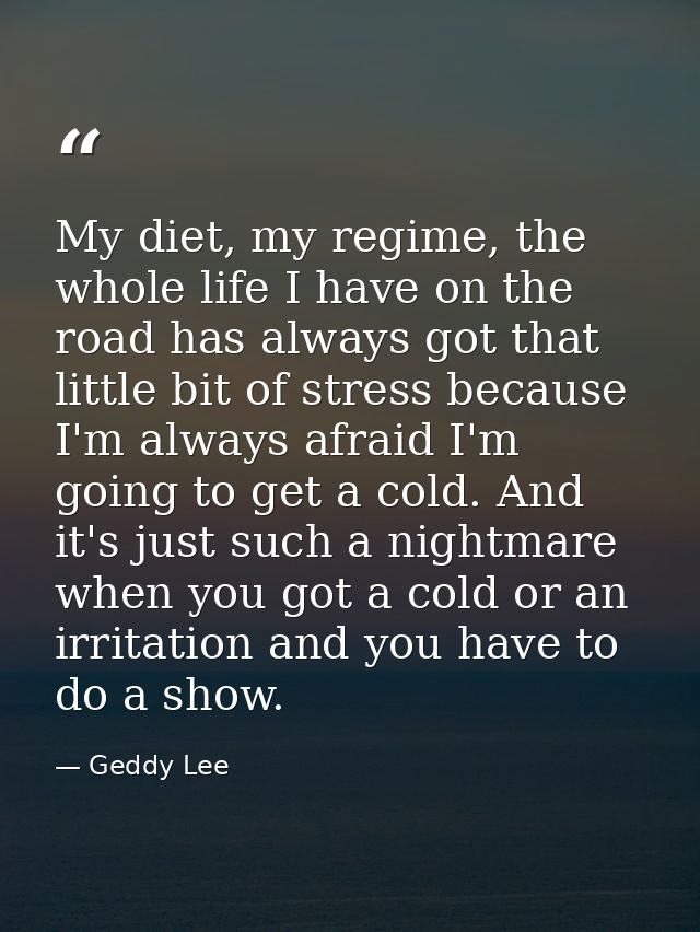 My diet, my regime, the whole life I have on the road has always got that little bit of stress because I'm always afraid — Geddy Lee
