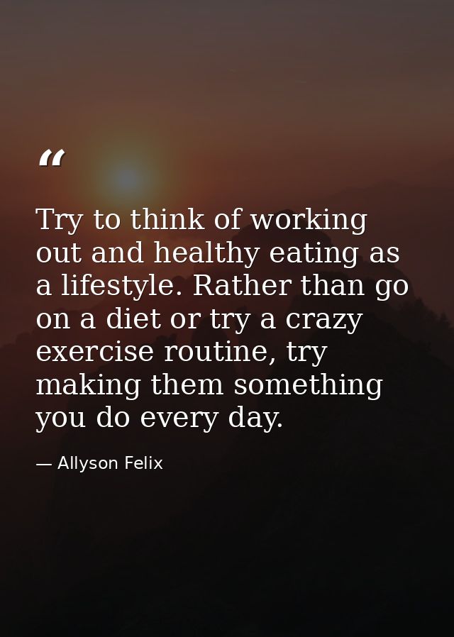 Try to think of working out and healthy eating as a lifestyle. Rather than go on a diet or try a crazy exercise routine, — Allyson Felix