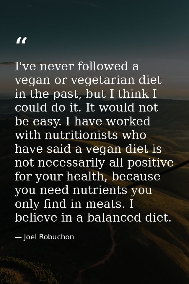 I've never followed a vegan or vegetarian diet in the past, but I think I could do it. It would not be easy. I have work — Joel Robuchon