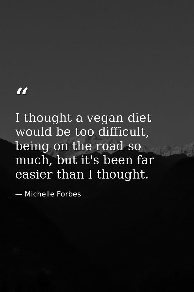 I thought a vegan diet would be too difficult, being on the road so much, but it's been far easier than I thought. — Michelle Forbes