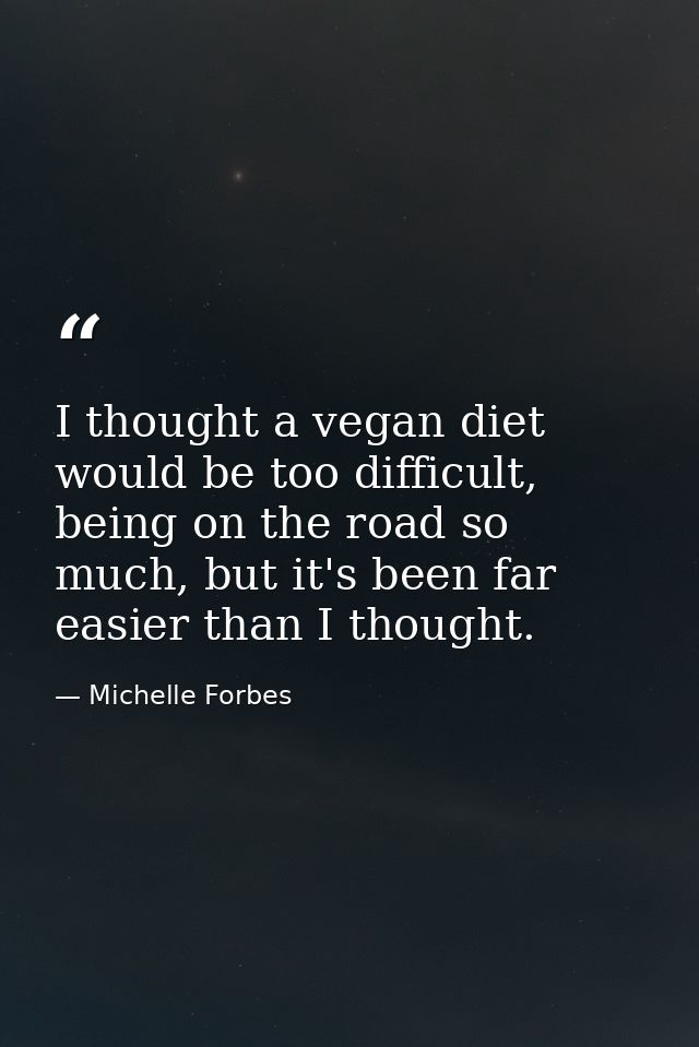 I thought a vegan diet would be too difficult, being on the road so much, but it's been far easier than I thought. — Michelle Forbes