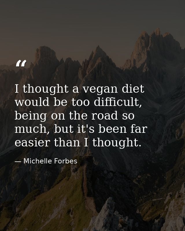 I thought a vegan diet would be too difficult, being on the road so much, but it's been far easier than I thought. — Michelle Forbes