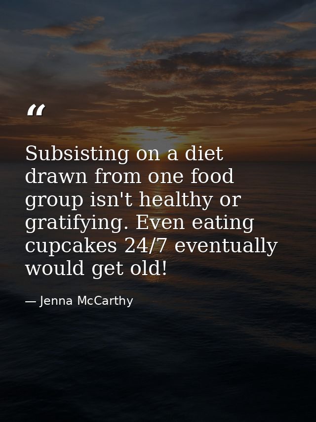 Subsisting on a diet drawn from one food group isn't healthy or gratifying. Even eating cupcakes 24/7 eventually would g — Jenna McCarthy