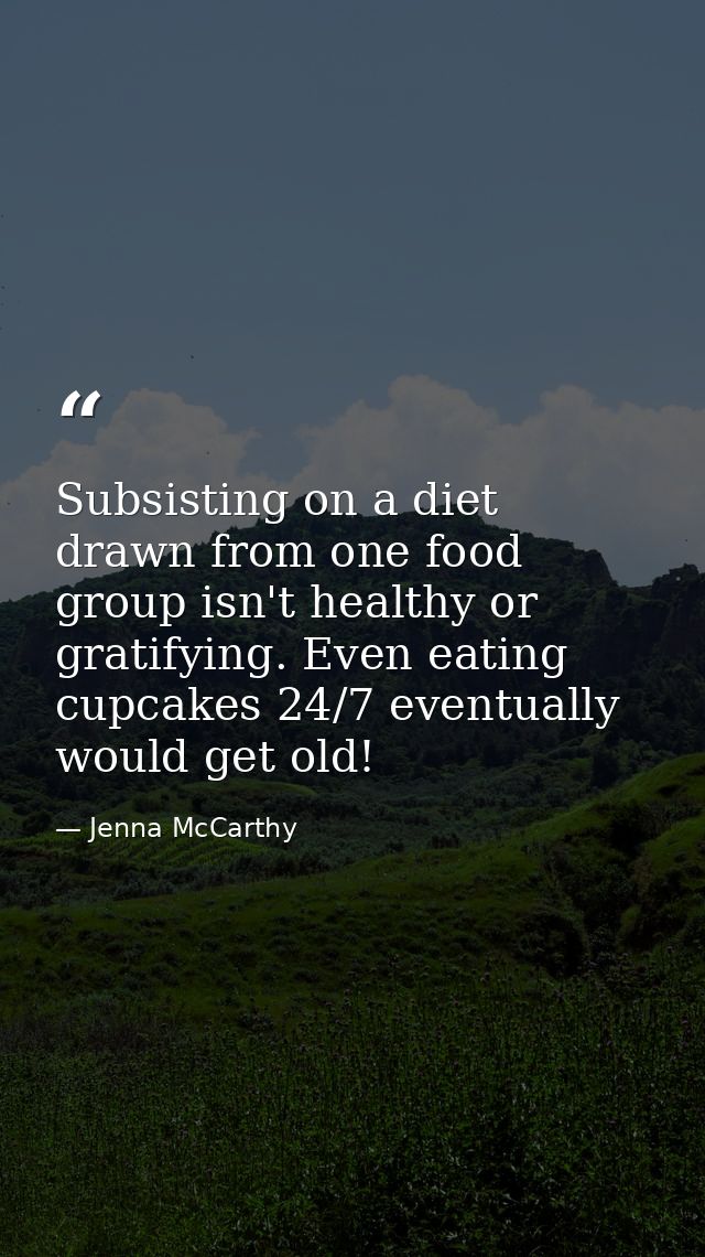 Subsisting on a diet drawn from one food group isn't healthy or gratifying. Even eating cupcakes 24/7 eventually would g — Jenna McCarthy