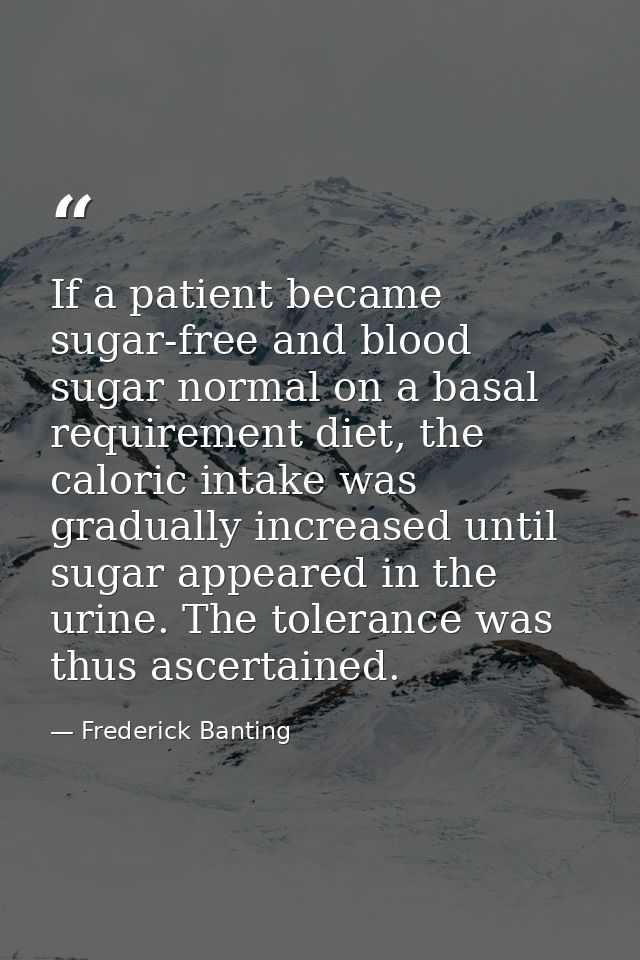 If a patient became sugar-free and blood sugar normal on a basal requirement diet, the caloric intake was gradually incr — Frederick Banting