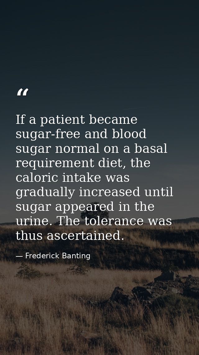 If a patient became sugar-free and blood sugar normal on a basal requirement diet, the caloric intake was gradually incr — Frederick Banting