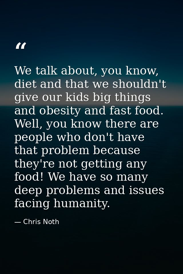 We talk about, you know, diet and that we shouldn't give our kids big things and obesity and fast food. Well, you know t — Chris Noth