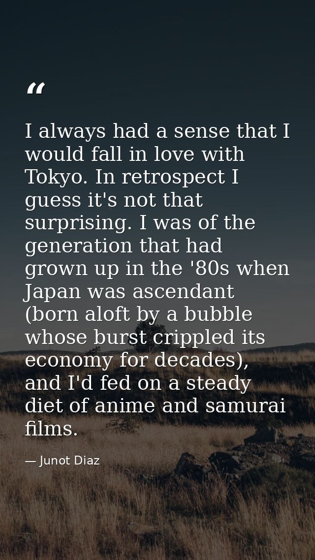 I always had a sense that I would fall in love with Tokyo. In retrospect I guess it's not that surprising. I was of the  — Junot Diaz