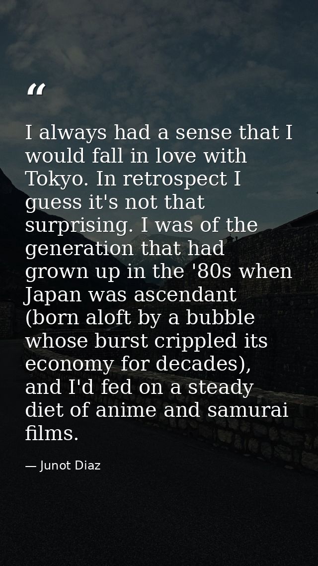 I always had a sense that I would fall in love with Tokyo. In retrospect I guess it's not that surprising. I was of the  — Junot Diaz