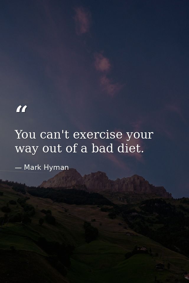 You can't exercise your way out of a bad diet. — Mark Hyman