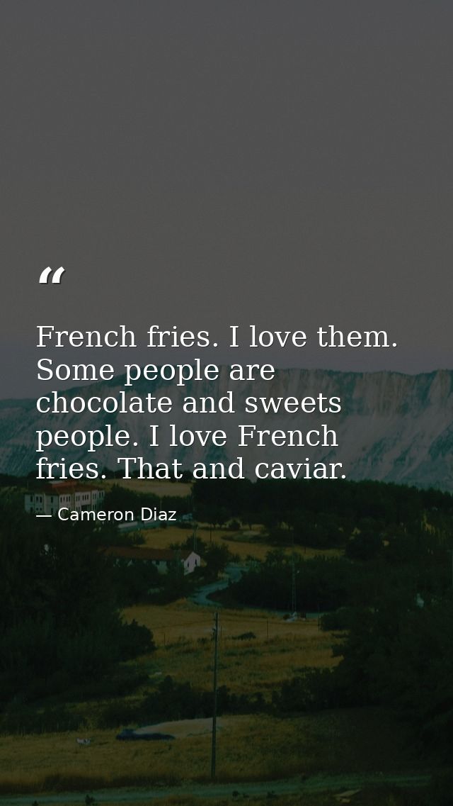 French fries. I love them. Some people are chocolate and sweets people. I love French fries. That and caviar. — Cameron Diaz