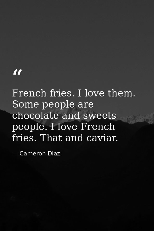 French fries. I love them. Some people are chocolate and sweets people. I love French fries. That and caviar. — Cameron Diaz