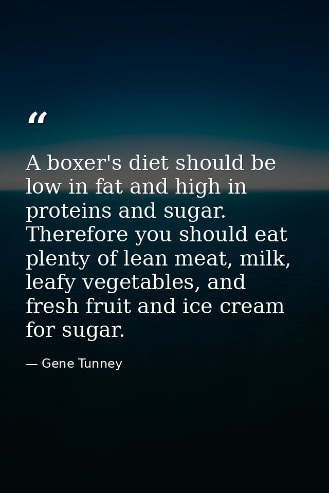 A boxer's diet should be low in fat and high in proteins and sugar. Therefore you should eat plenty of lean meat, milk,  — Gene Tunney
