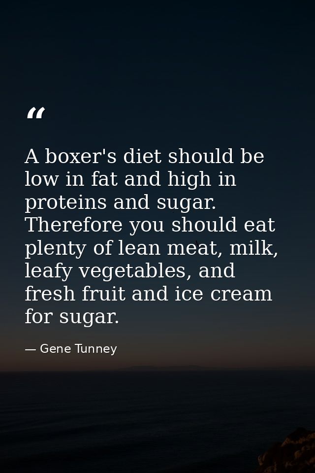 A boxer's diet should be low in fat and high in proteins and sugar. Therefore you should eat plenty of lean meat, milk,  — Gene Tunney