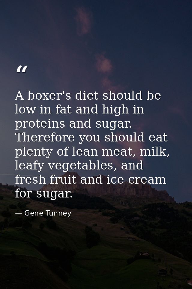A boxer's diet should be low in fat and high in proteins and sugar. Therefore you should eat plenty of lean meat, milk,  — Gene Tunney