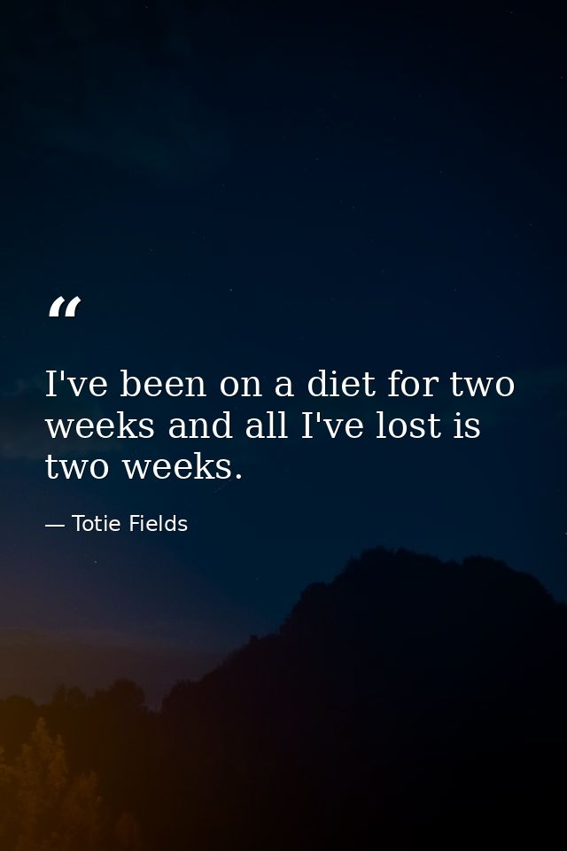I've been on a diet for two weeks and all I've lost is two weeks. — Totie Fields