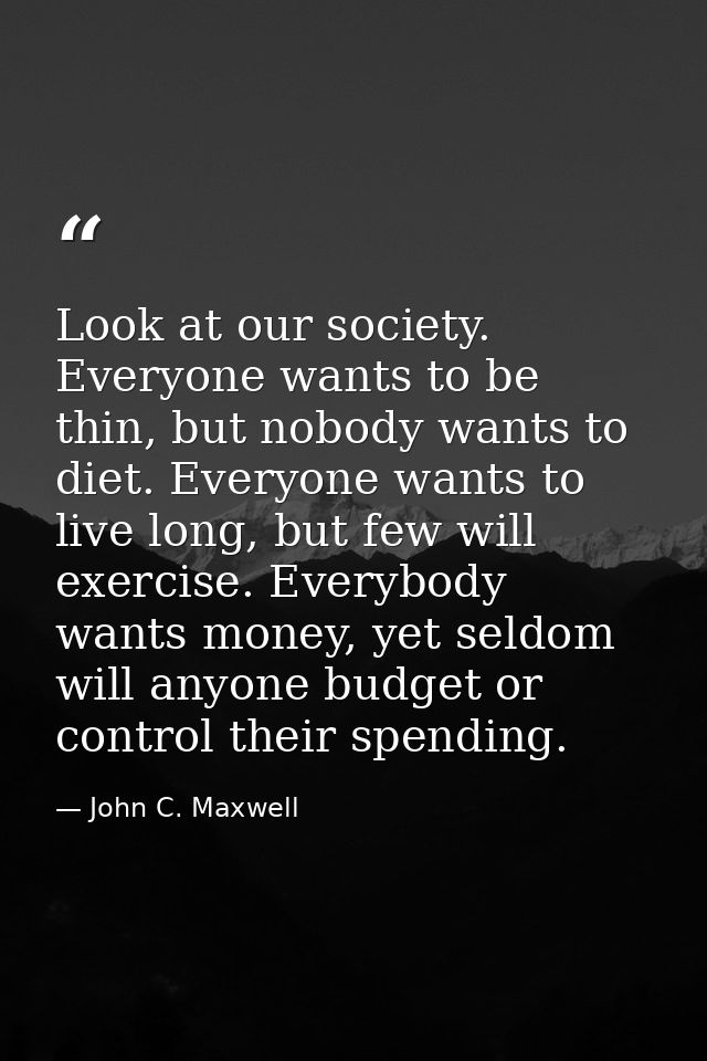 Look at our society. Everyone wants to be thin, but nobody wants to diet. Everyone wants to live long, but few will exer — John C. Maxwell