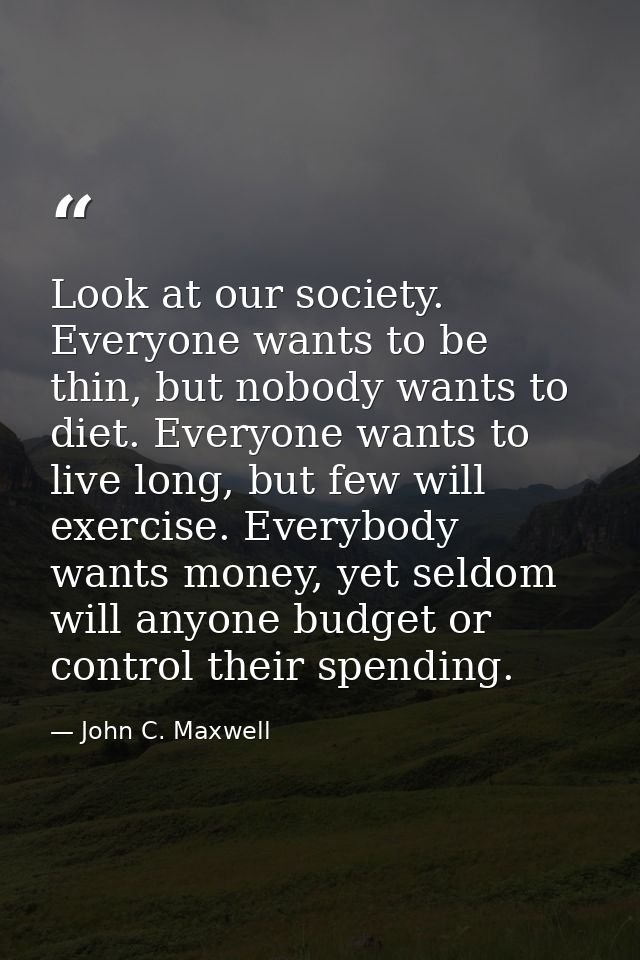 Look at our society. Everyone wants to be thin, but nobody wants to diet. Everyone wants to live long, but few will exer — John C. Maxwell