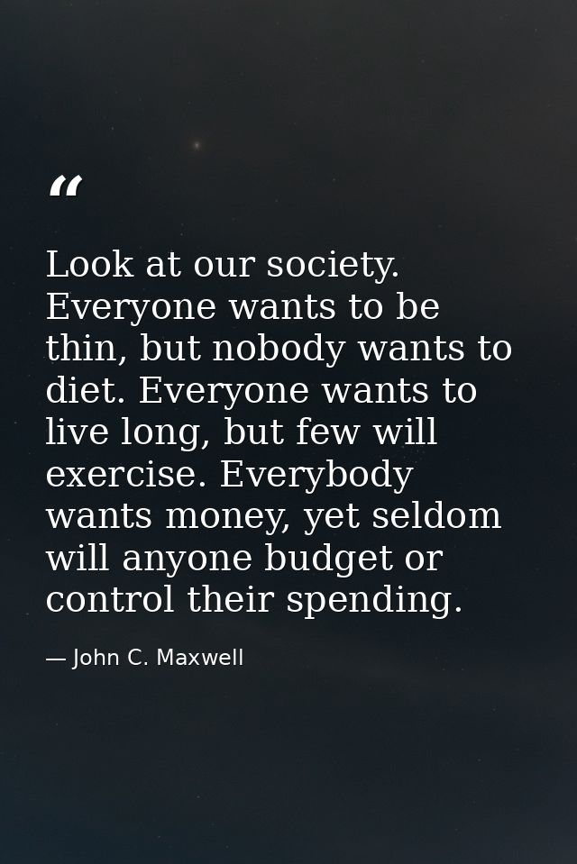 Look at our society. Everyone wants to be thin, but nobody wants to diet. Everyone wants to live long, but few will exer — John C. Maxwell
